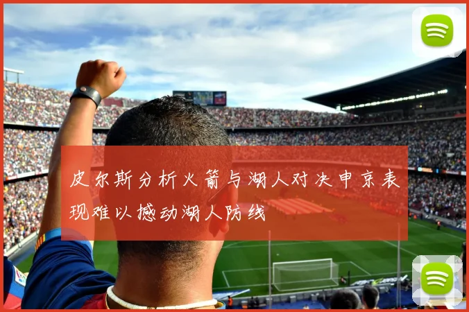 皮尔斯分析火箭与湖人对决申京表现难以撼动湖人防线